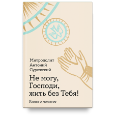 Антоний Сурожский, митрополит. Не могу, Господи, жить без Тебя! Книга о молитве