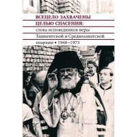 Всецело захвачены целью спасения. Слова исповедников веры Ташкентской и Среднеазиатской епархии, 1948–1973 годы.
