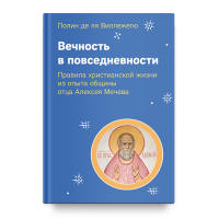 Полин Виллежегю. Вечность в повседневности. Правила христианской жизни из опыта общины отца Алексея Мечева