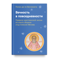 Полин Виллежегю. Вечность в повседневности. Правила христианской жизни из опыта общины отца Алексея Мечева
