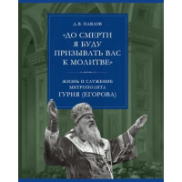 Д.В. Павлов. «До смерти я буду призывать вас к молитве»: жизнь и служение митрополита Гурия (Егорова)