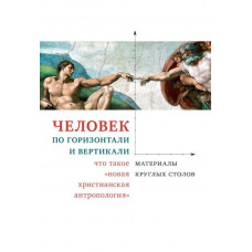 Человек по горизонтали и вертикали: что такое «новая христианская антропология». Материалы круглых столов