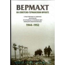 Вермахт на Советско-Германском фронте : следственные и судебные материалы из архивных уголовных дел немецких военнопленных, 1944-1952