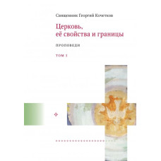 Георгий Кочетков, свящ. Церковь, её свойства и границы. Проповеди. Т1