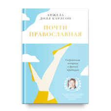 Анжела Карлсон. Почти православная. Современная женщина в древней традиции